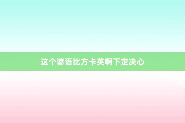这个谚语比方卡英啊下定决心