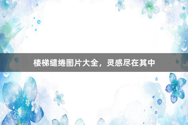 楼梯缱绻图片大全，灵感尽在其中