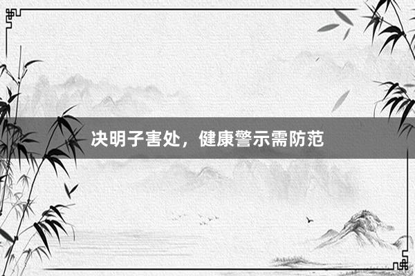 决明子害处,健康警示需防范