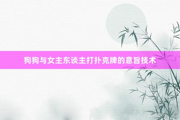 狗狗与女主东谈主打扑克牌的意旨技术
