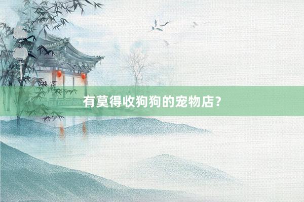 有莫得收狗狗的宠物店？