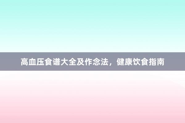 高血压食谱大全及作念法，健康饮食指南