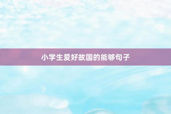 小学生爱好故国的能够句子